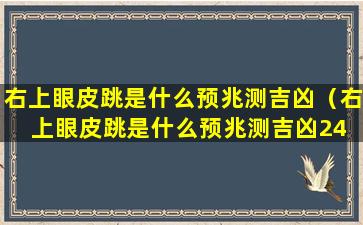 右上眼皮跳是什么预兆测吉凶（右上眼皮跳是什么预兆测吉凶24 小时）